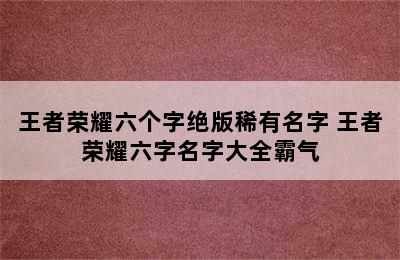 王者荣耀六个字绝版稀有名字 王者荣耀六字名字大全霸气